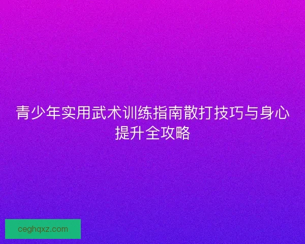 青少年实用武术训练指南散打技巧与身心提升全攻略
