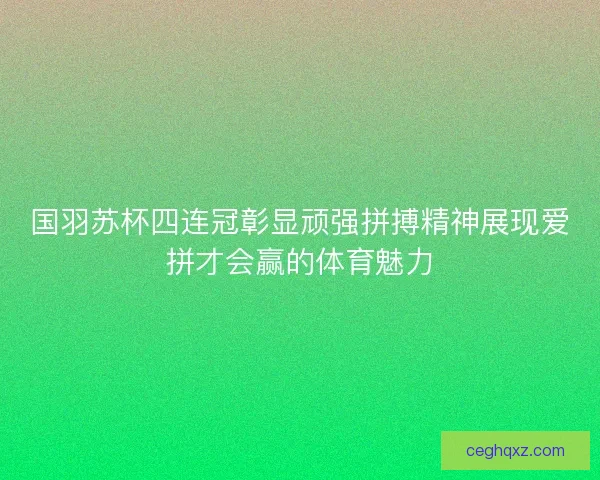 国羽苏杯四连冠彰显顽强拼搏精神展现爱拼才会赢的体育魅力