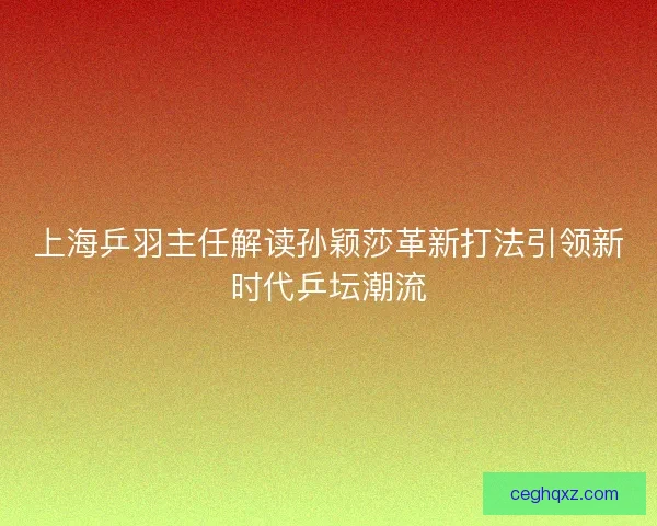 上海乒羽主任解读孙颖莎革新打法引领新时代乒坛潮流
