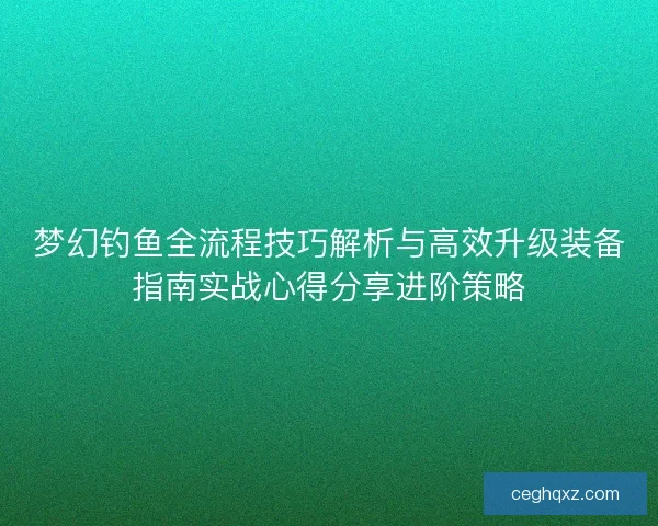梦幻钓鱼全流程技巧解析与高效升级装备指南实战心得分享进阶策略