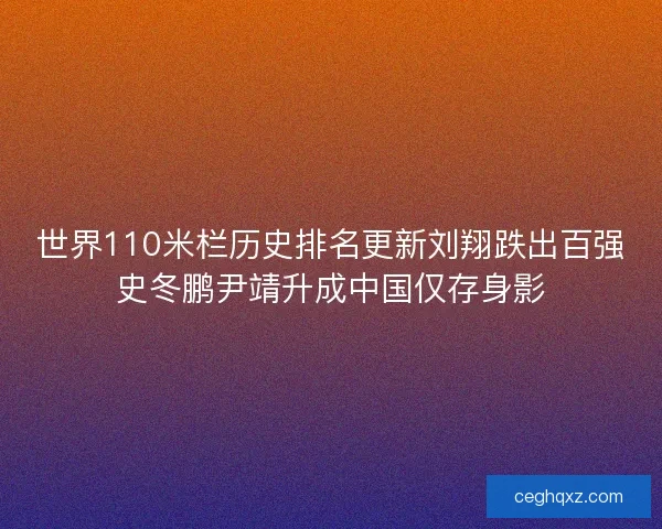 世界110米栏历史排名更新刘翔跌出百强史冬鹏尹靖升成中国仅存身影