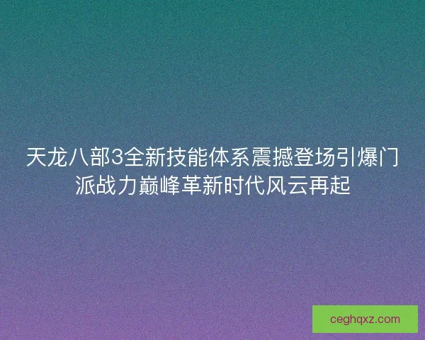 天龙八部3全新技能体系震撼登场引爆门派战力巅峰革新时代风云再起