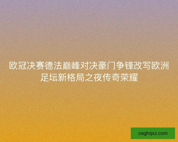 欧冠决赛德法巅峰对决豪门争锋改写欧洲足坛新格局之夜传奇荣耀