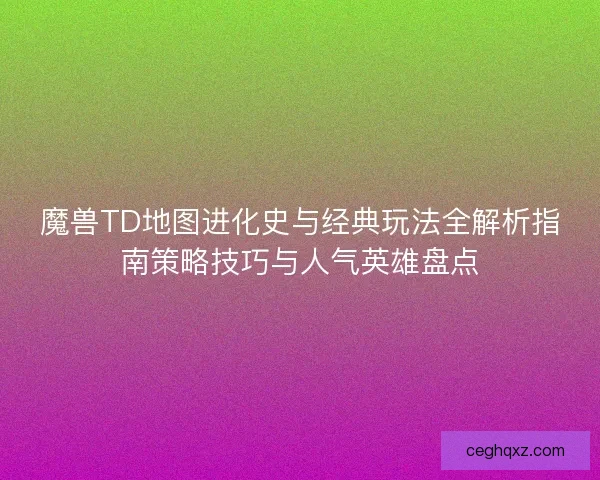 魔兽TD地图进化史与经典玩法全解析指南策略技巧与人气英雄盘点