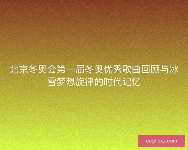 北京冬奥会第一届冬奥优秀歌曲回顾与冰雪梦想旋律的时代记忆