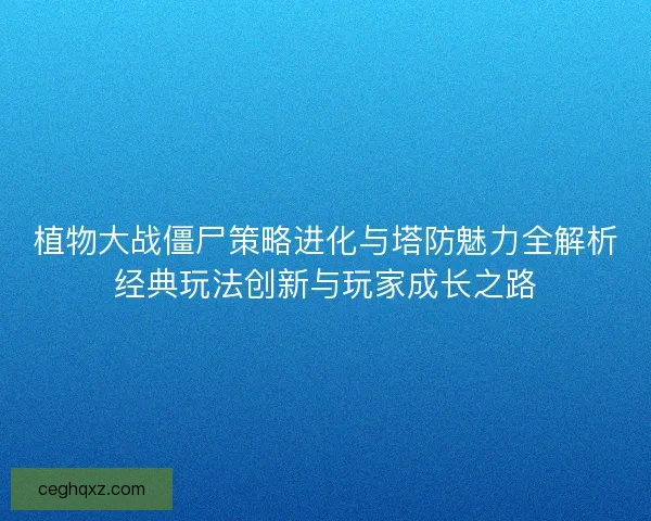 植物大战僵尸策略进化与塔防魅力全解析经典玩法创新与玩家成长之路