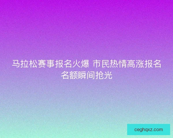 马拉松赛事报名火爆 市民热情高涨报名名额瞬间抢光