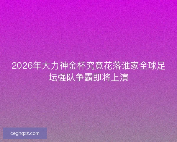 2026年大力神金杯究竟花落谁家全球足坛强队争霸即将上演