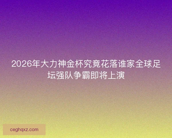 2026年大力神金杯究竟花落谁家全球足坛强队争霸即将上演