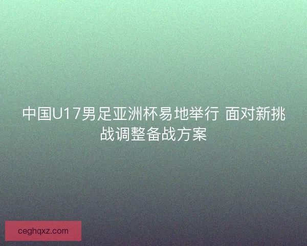中国U17男足亚洲杯易地举行 面对新挑战调整备战方案