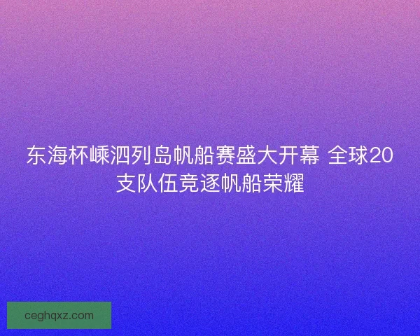 东海杯嵊泗列岛帆船赛盛大开幕 全球20支队伍竞逐帆船荣耀